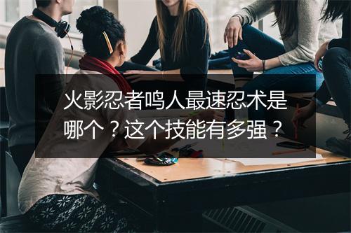 火影忍者鸣人最速忍术是哪个?这个技能有多强?