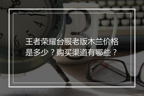 王者荣耀台服老版木兰价格是多少？购买渠道有哪些？