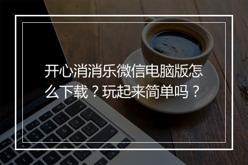 开心消消乐微信电脑版怎么下载？玩起来简单吗？