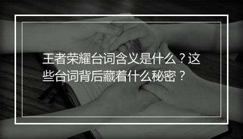 王者荣耀台词含义是什么？这些台词背后藏着什么秘密？