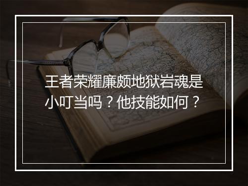 王者荣耀廉颇地狱岩魂是小叮当吗？他技能如何？