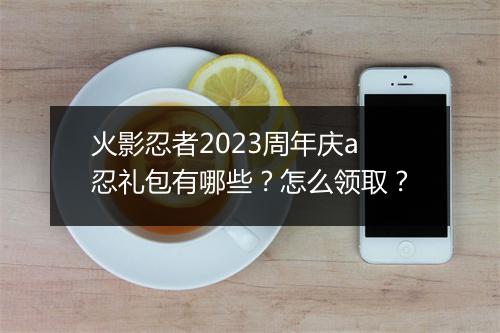 火影忍者2023周年庆a忍礼包有哪些？怎么领取？