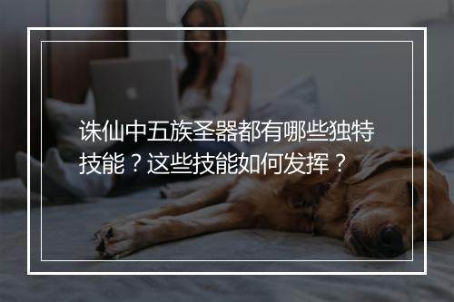 诛仙中五族圣器都有哪些独特技能?这些技能如何发挥?