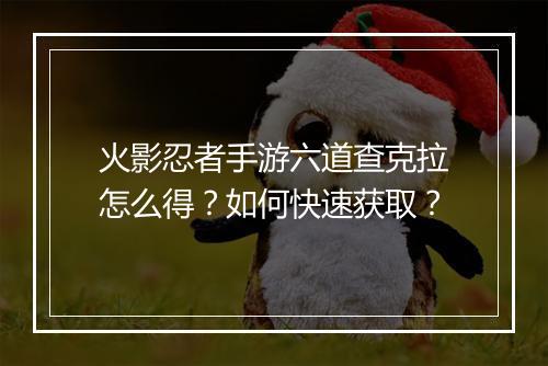 火影忍者手游六道查克拉怎么得?如何快速获取?