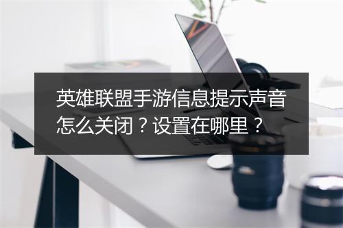 英雄联盟手游信息提示声音怎么关闭?设置在哪里?