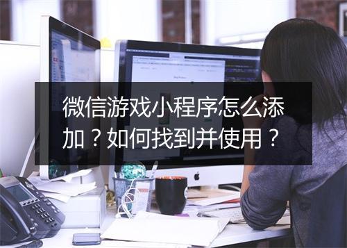 微信游戏小程序怎么添加？如何找到并使用？