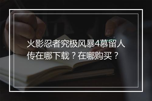 火影忍者究极风暴4慕留人传在哪下载？在哪购买？