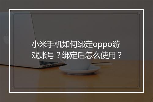小米手机如何绑定oppo游戏账号？绑定后怎么使用？