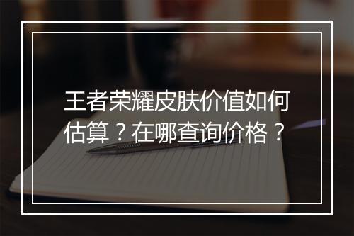 王者荣耀皮肤价值如何估算？在哪查询价格？