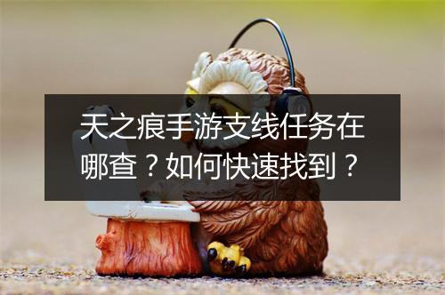 天之痕手游支线任务在哪查？如何快速找到？