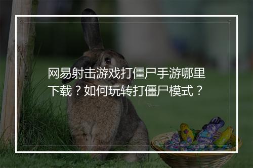 网易射击游戏打僵尸手游哪里下载？如何玩转打僵尸模式？