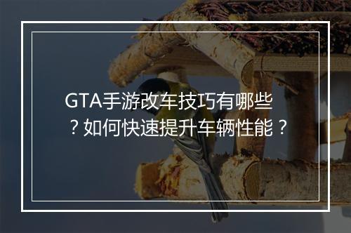 GTA手游改车技巧有哪些？如何快速提升车辆性能？