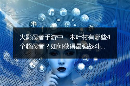 火影忍者手游中，木叶村有哪些4个超忍者？如何获得最强战斗力？