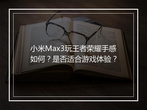 小米Max3玩王者荣耀手感如何？是否适合游戏体验？