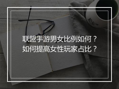 联盟手游男女比例如何？如何提高女性玩家占比？