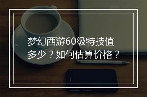 梦幻西游60级特技值多少？如何估算价格？