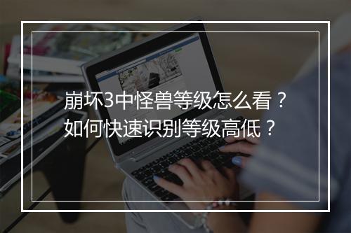 崩坏3中怪兽等级怎么看？如何快速识别等级高低？