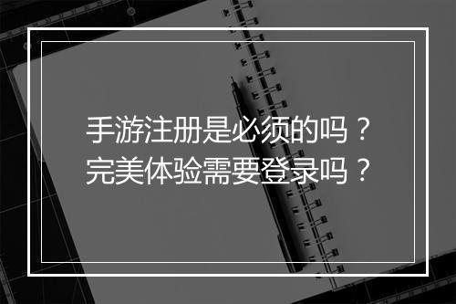 手游注册是必须的吗？完美体验需要登录吗？