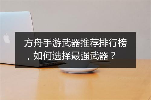方舟手游武器推荐排行榜，如何选择最强武器？