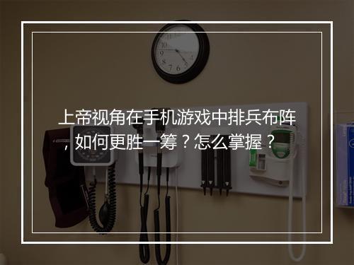 上帝视角在手机游戏中排兵布阵，如何更胜一筹？怎么掌握？