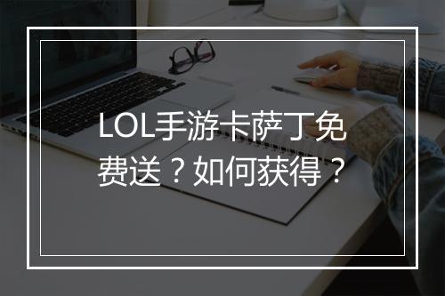 LOL手游卡萨丁免费送？如何获得？