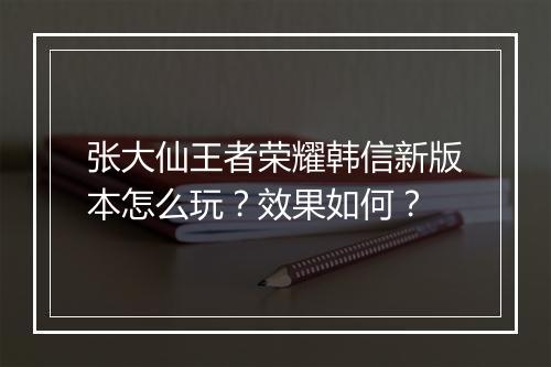 张大仙王者荣耀韩信新版本怎么玩？效果如何？