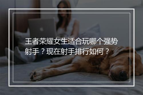 王者荣耀女生适合玩哪个强势射手？现在射手排行如何？