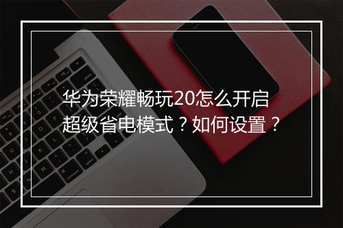 华为荣耀畅玩20怎么开启超级省电模式?如何设置?