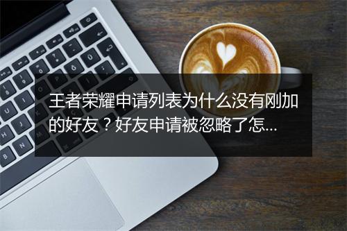王者荣耀申请列表为什么没有刚加的好友？好友申请被忽略了怎么办？
