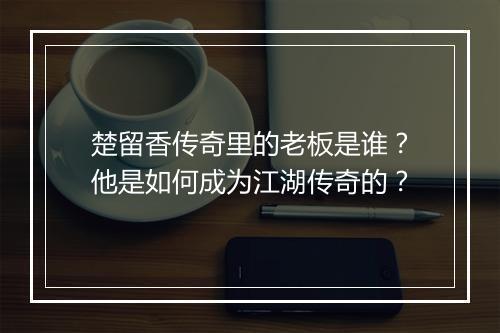 楚留香传奇里的老板是谁？他是如何成为江湖传奇的？