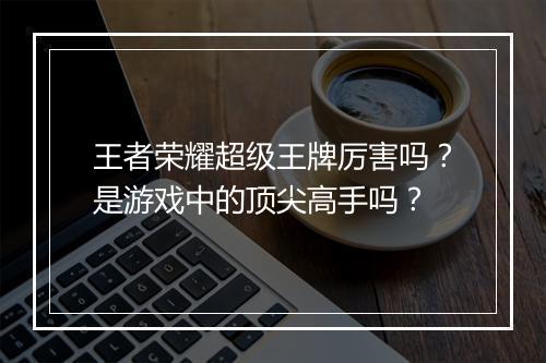 王者荣耀超级王牌厉害吗？是游戏中的顶尖高手吗？