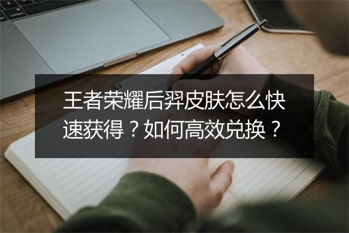 王者荣耀后羿皮肤怎么快速获得？如何高效兑换？