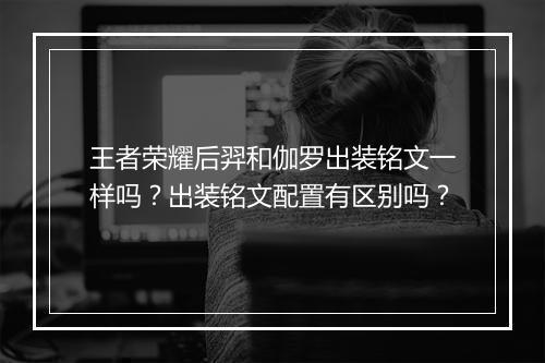 王者荣耀后羿和伽罗出装铭文一样吗？出装铭文配置有区别吗？