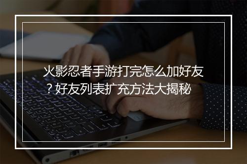 火影忍者手游打完怎么加好友？好友列表扩充方法大揭秘