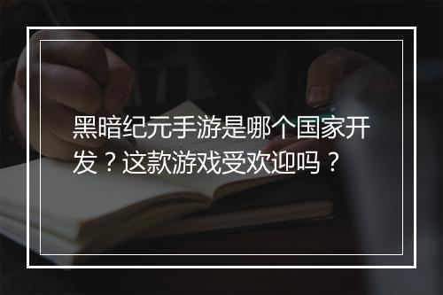 黑暗纪元手游是哪个国家开发？这款游戏受欢迎吗？