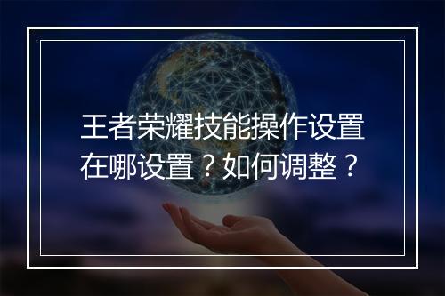 王者荣耀技能操作设置在哪设置？如何调整？