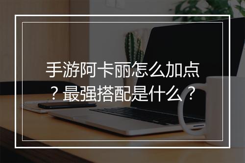 手游阿卡丽怎么加点？最强搭配是什么？