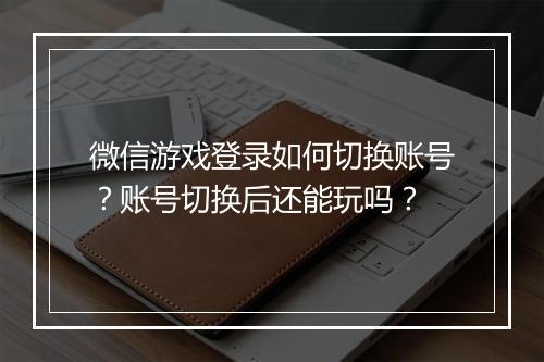 微信游戏登录如何切换账号？账号切换后还能玩吗？