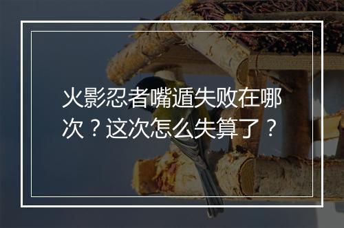 火影忍者嘴遁失败在哪次？这次怎么失算了？