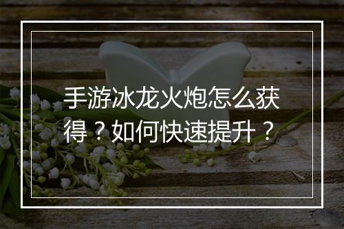 手游冰龙火炮怎么获得？如何快速提升？