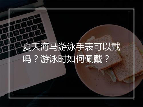 夏天海马游泳手表可以戴吗?游泳时如何佩戴?