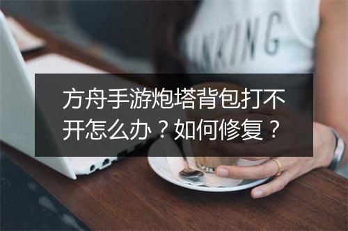 方舟手游炮塔背包打不开怎么办？如何修复？