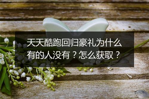 天天酷跑回归豪礼为什么有的人没有？怎么获取？