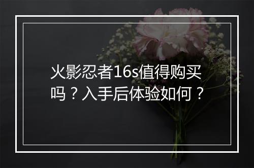 火影忍者16s值得购买吗？入手后体验如何？