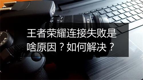 王者荣耀连接失败是啥原因?如何解决?