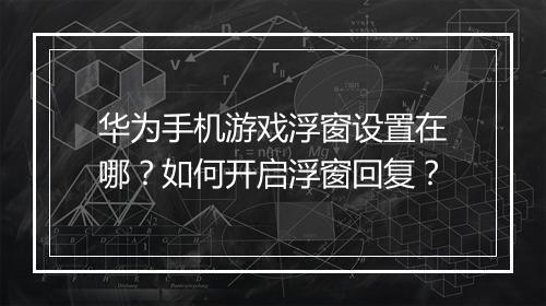 华为手机游戏浮窗设置在哪？如何开启浮窗回复？