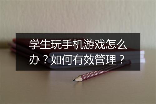 学生玩手机游戏怎么办?如何有效管理?