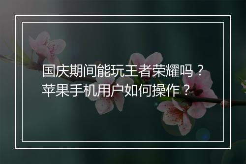 国庆期间能玩王者荣耀吗？苹果手机用户如何操作？