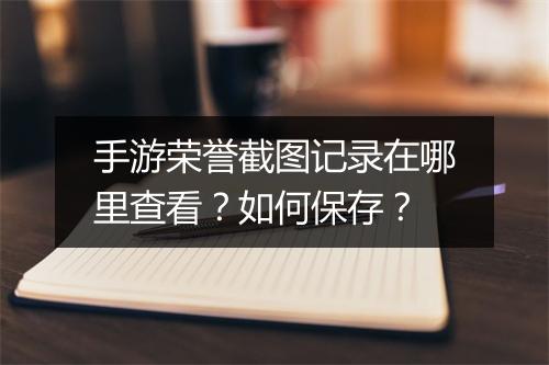 手游荣誉截图记录在哪里查看？如何保存？