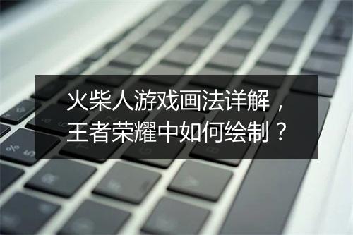 火柴人游戏画法详解，王者荣耀中如何绘制？